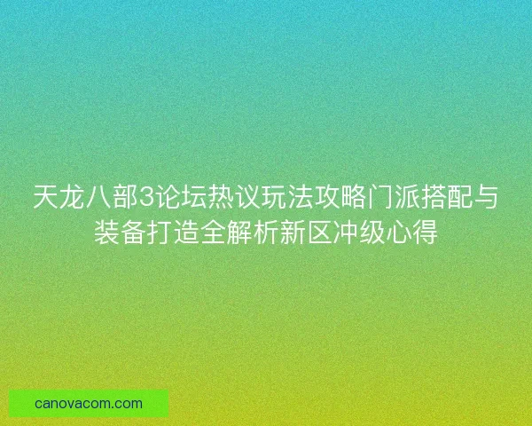 天龙八部3论坛热议玩法攻略门派搭配与装备打造全解析新区冲级心得